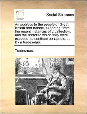 An Address to the People of Great Britain and Ireland, Exhorting, from the Recent Instances of Disaffection, and the Horror to Which They Were Exposed, to Continue Peaceable