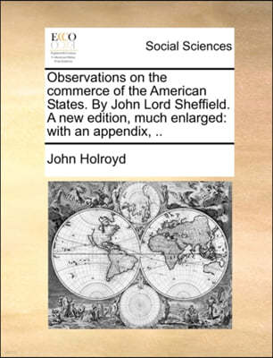 Observations on the Commerce of the American States. by John Lord Sheffield. a New Edition, Much Enlarged