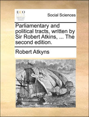 Parliamentary and Political Tracts, Written by Sir Robert Atkins, ... the Second Edition.