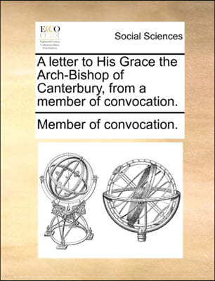 A Letter to His Grace the Arch-Bishop of Canterbury, from a Member of Convocation.