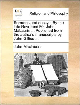 Sermons and Essays. by the Late Reverend Mr. John Mlaurin ... Published from the Author's Manuscripts by John Gillies ...