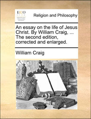 An Essay on the Life of Jesus Christ. by William Craig, ... the Second Edition, Corrected and Enlarged.