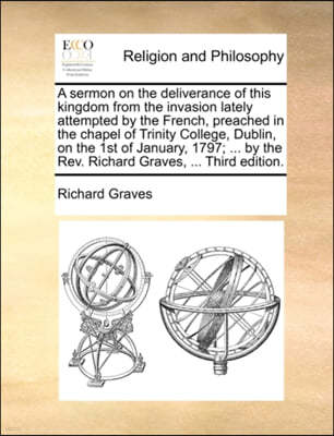 A Sermon on the Deliverance of This Kingdom from the Invasion Lately Attempted by the French, Preached in the Chapel of Trinity College, Dublin, on the 1st of January, 1797; ... by the Rev. Richard Gr