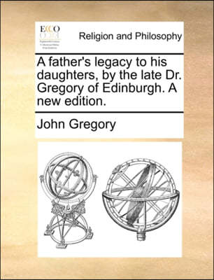 A Father's Legacy to His Daughters, by the Late Dr. Gregory of Edinburgh. a New Edition.