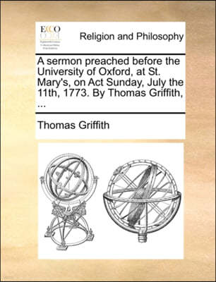 A Sermon Preached Before the University of Oxford, at St. Mary's, on ACT Sunday, July the 11th, 1773. by Thomas Griffith, ...