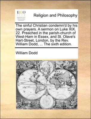 The Sinful Christian Condemn'd by His Own Prayers. a Sermon on Luke XIX. 22. Preached in the Parish-Church of West-Ham in Essex, and St. Olave's Hart-Street, London, by the Rev. William Dodd, ... the 