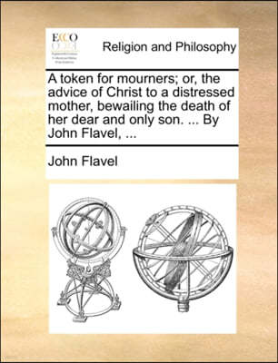 A Token for Mourners; Or, the Advice of Christ to a Distressed Mother, Bewailing the Death of Her Dear and Only Son. ... by John Flavel, ...