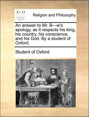 An Answer to Mr. B---W's Apology, as It Respects His King, His Country, His Conscience, and His God. by a Student of Oxford.