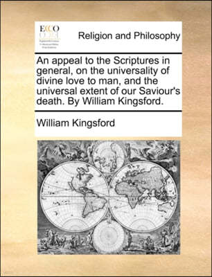 An Appeal to the Scriptures in General, on the Universality of Divine Love to Man, and the Universal Extent of Our Saviour's Death. by William Kingsford.