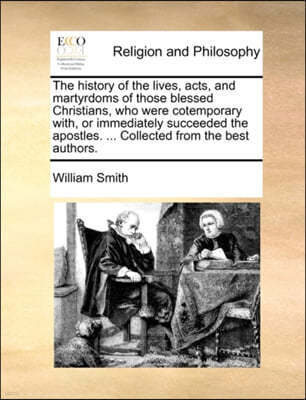 The History of the Lives, Acts, and Martyrdoms of Those Blessed Christians, Who Were Cotemporary With, or Immediately Succeeded the Apostles. ... Collected from the Best Authors.