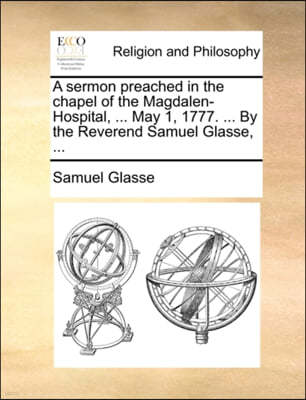 A Sermon Preached in the Chapel of the Magdalen-Hospital, ... May 1, 1777. ... by the Reverend Samuel Glasse, ...