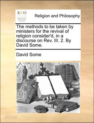 The Methods to Be Taken by Ministers for the Revival of Religion Consider'd, in a Discourse on Rev. III. 2. by David Some.