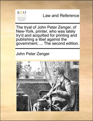 Gale Ecco, Print Editions The Tryal of John Peter Zenger, of New-York, Printer, Who Was Lately Try'd and Acquitted for Printing and Publishing a Libel Against the Government. ... the Second Edition.
