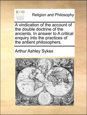 A Vindication of the Account of the Double Doctrine of the Ancients. in Answer to a Critical Enquiry Into the Practices of the Antient Philosophers.