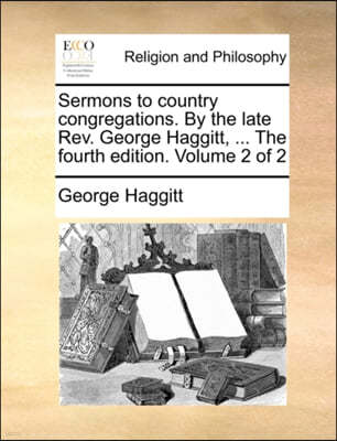 Sermons to Country Congregations. by the Late REV. George Haggitt, ... the Fourth Edition. Volume 2 of 2