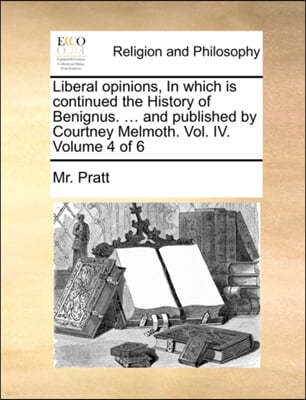 Liberal Opinions, in Which Is Continued the History of Benignus. ... and Published by Courtney Melmoth. Vol. IV. Volume 4 of 6