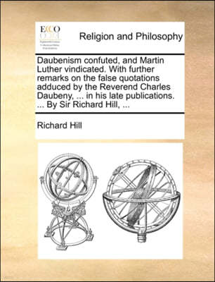 Daubenism Confuted, and Martin Luther Vindicated. with Further Remarks on the False Quotations Adduced by the Reverend Charles Daubeny, ... in His Lat