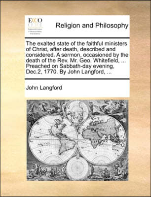 The Exalted State of the Faithful Ministers of Christ, After Death, Described and Considered. a Sermon, Occasioned by the Death of the Rev. Mr. Geo. Whitefield, ... Preached on Sabbath-Day Evening, De