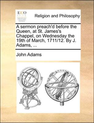 A Sermon Preach'd Before the Queen, at St. James's Chappel, on Wednesday the 19th of March, 1711/12. by J. Adams, ...