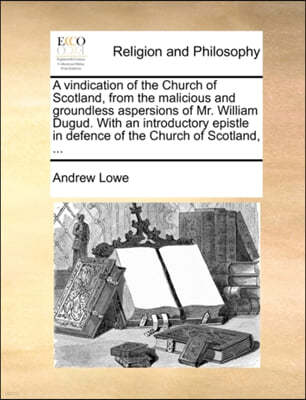 A Vindication of the Church of Scotland, from the Malicious and Groundless Aspersions of Mr. William Dugud. with an Introductory Epistle in Defence of the Church of Scotland, ...