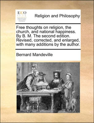 Free Thoughts on Religion, the Church, and National Happiness. by B. M. the Second Edition. Revised, Corrected, and Enlarged, with Many Additions by the Author.