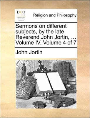 Sermons on Different Subjects, by the Late Reverend John Jortin, ... Volume IV. Volume 4 of 7