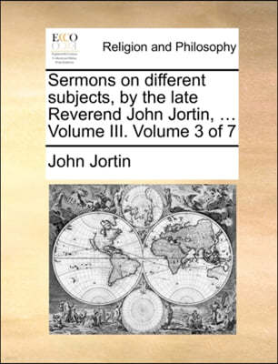 Sermons on Different Subjects, by the Late Reverend John Jortin, ... Volume III. Volume 3 of 7