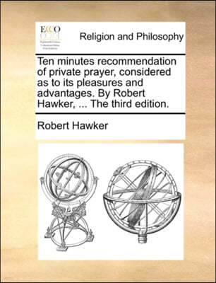 Ten Minutes Recommendation of Private Prayer, Considered as to Its Pleasures and Advantages. by Robert Hawker, ... the Third Edition.