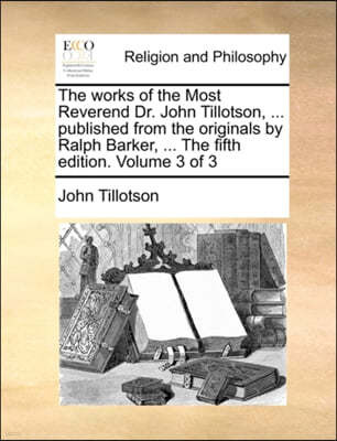 The Works of the Most Reverend Dr. John Tillotson, ... Published from the Originals by Ralph Barker, ... the Fifth Edition. Volume 3 of 3