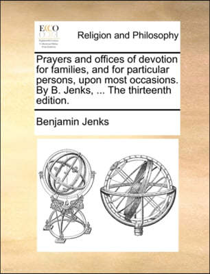 Prayers and Offices of Devotion for Families, and for Particular Persons, Upon Most Occasions. by B. Jenks, ... the Thirteenth Edition.