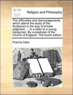 The Difficulties and Discouragements Which Attend the Study of the Scriptures in the Way of Private Judgment. ... in a Letter to a Young Clergyman. by a Presbyter of the Church of England. the Fourth 