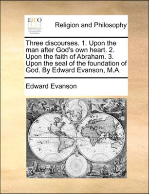 Three Discourses. 1. Upon the Man After God's Own Heart. 2. Upon the Faith of Abraham. 3. Upon the Seal of the Foundation of God. by Edward Evanson, M.A.