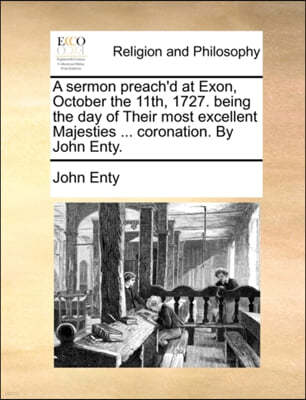 A Sermon Preach'd at Exon, October the 11th, 1727. Being the Day of Their Most Excellent Majesties ... Coronation. by John Enty.