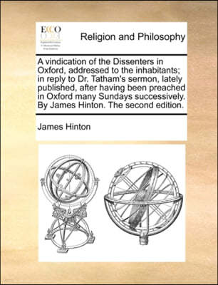 A Vindication of the Dissenters in Oxford, Addressed to the Inhabitants; In Reply to Dr. Tatham's Sermon, Lately Published, After Having Been Preached in Oxford Many Sundays Successively. by James Hin