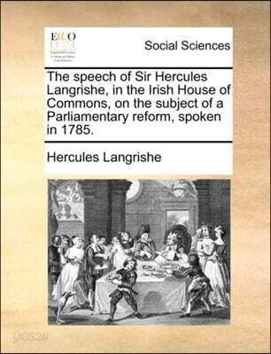 The Speech of Sir Hercules Langrishe, in the Irish House of Commons, on the Subject of a Parliamentary Reform, Spoken in 1785.