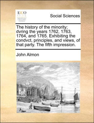 The History of the Minority; Dvring the Years 1762, 1763, 1764, and 1765. Exhibiting the Condvct, Principles, and Views, of That Party. the Fifth Impression.