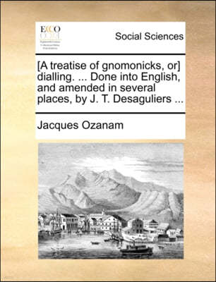 [A Treatise of Gnomonicks, Or] Dialling. ... Done Into English, and Amended in Several Places, by J. T. Desaguliers ...