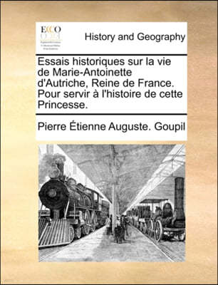 Essais Historiques Sur La Vie de Marie-Antoinette D'Autriche, Reine de France. Pour Servir L'Histoire de Cette Princesse.