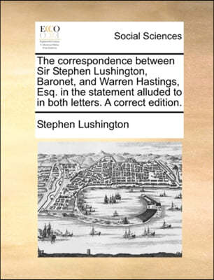 The Correspondence Between Sir Stephen Lushington, Baronet, and Warren Hastings, Esq. in the Statement Alluded to in Both Letters. a Correct Edition.