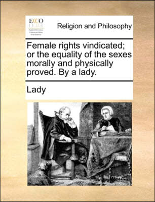 Female Rights Vindicated; Or the Equality of the Sexes Morally and Physically Proved. by a Lady.