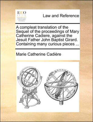 Gale Ecco, Print Editions A Compleat Translation of the Sequel of the Proceedings of Mary Catherine Cadiere, Against the Jesuit Father John Baptist Girard. Containing Many Curious Pieces ...