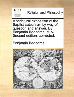 A Scriptural Exposition of the Baptist Catechism by Way of Question and Answer. by Benjamin Beddome, M.A. Second Edition, Corrected.