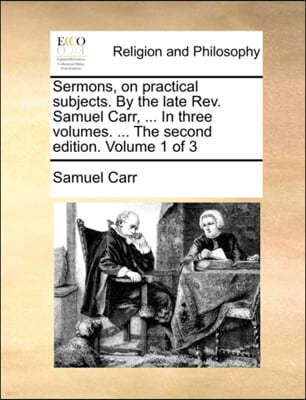 Sermons, on Practical Subjects. by the Late REV. Samuel Carr, ... in Three Volumes. ... the Second Edition. Volume 1 of 3