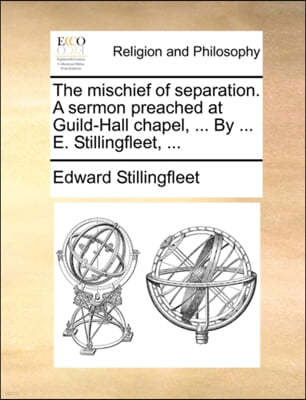 The Mischief of Separation. a Sermon Preached at Guild-Hall Chapel, ... by ... E. Stillingfleet, ...