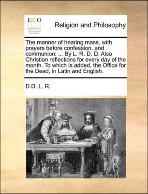 The Manner of Hearing Mass, with Prayers Before Confession, and Communion; ... by L. R. D. D. Also Christian Reflections for Every Day of the Month. to Which Is Added, the Office for the Dead, in Lati