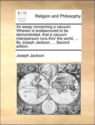 An  Essay Concerning a Vacuum. Wherein Is Endeavoured to Be Demonstrated, That a Vacuum Interspersum Runs Thro' the World, ... by Joseph Jackson, ...