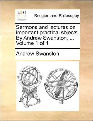 Sermons and Lectures on Important Practical Sbjects. by Andrew Swanston, ... Volume 1 of 1