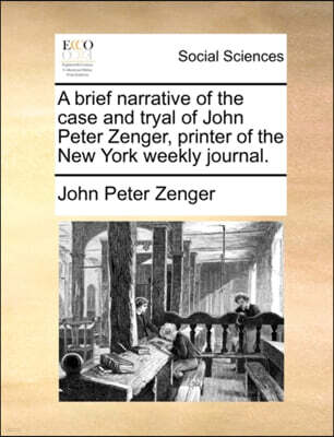 Gale Ecco, Print Editions A Brief Narrative of the Case and Tryal of John Peter Zenger, Printer of the New York Weekly Journal.