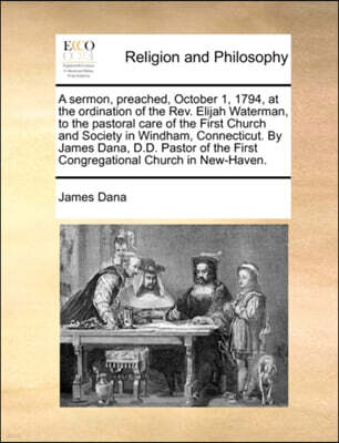 Gale Ecco, Print Editions A Sermon, Preached, October 1, 1794, at the Ordination of the Rev. Elijah Waterman, to the Pastoral Care of the First Church and Society in Windham, Connecticut. by James Dana, D.D. Pastor of the Firs