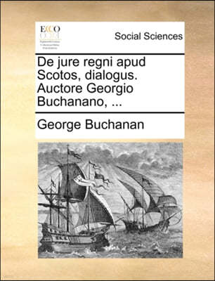 de Jure Regni Apud Scotos, Dialogus. Auctore Georgio Buchanano, ...